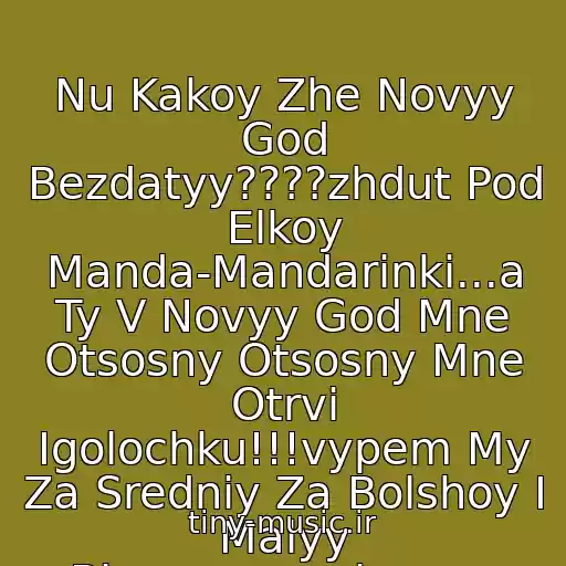 کاور آهنگ Nu Kakoy Zhe Novyy God Bezdatyy????zhdut Pod Elkoy Manda-Mandarinki...a Ty V Novyy God Mne Otsosny Otsosny Mne Otrvi Igolochku!!!vypem My Za Sredniy Za Bolshoy I Malyy Biznes,organizmom Muzyku Razmakhuya!!! از Potap I Nastya Kamenskikh-Novyy God