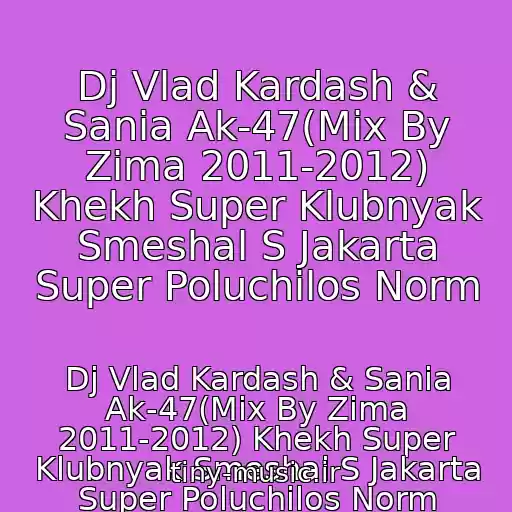 کاور آهنگ Dj Vlad Kardash & Sania Ak-47(Mix By Zima 2011-2012) Khekh Super Klubnyak Smeshal S Jakarta Super Poluchilos Norm از Dj Vlad Kardash & Sania Ak-47(Mix By Zima 2011-2012) Khekh Super Klubnyak Smeshal S Jakarta Super Poluchilos Norm
