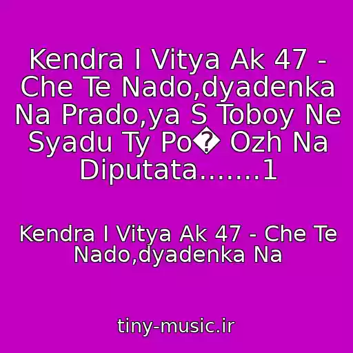 کاور آهنگ Kendra I Vitya Ak 47 - Che Te Nado,dyadenka Na Prado,ya S Toboy Ne Syadu Ty Po� Ozh Na Diputata.......1 از Kendra I Vitya Ak 47 - Che Te Nado,dyadenka Na