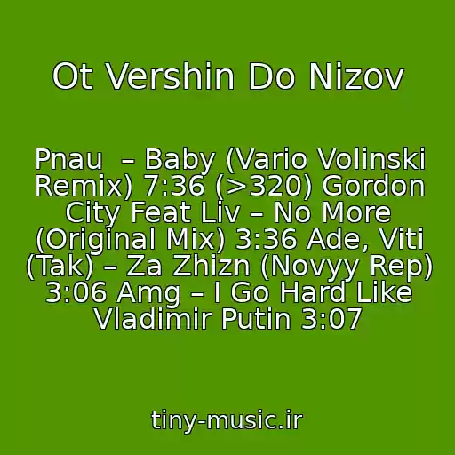 کاور آهنگ Ot Vershin Do Nizov از Pnau  – Baby (Vario Volinski Remix) 7:36 (>320) Gordon City Feat Liv – No More (Original Mix) 3:36 Ade, Viti (Tak) – Za Zhizn (Novyy Rep) 3:06 Amg – I Go Hard Like Vladimir Putin 3:07