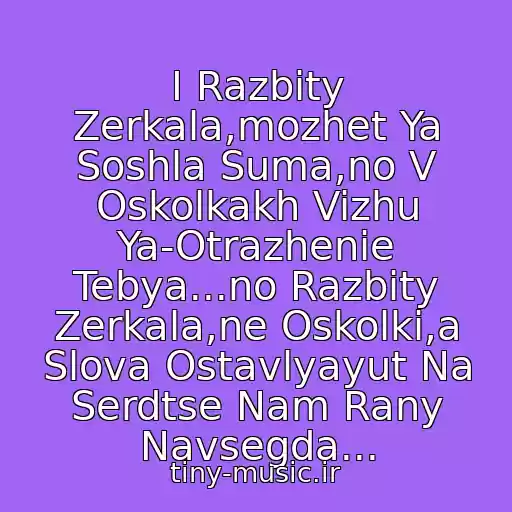 کاور آهنگ I Razbity Zerkala,mozhet Ya Soshla Suma,no V Oskolkakh Vizhu Ya-Otrazhenie Tebya...no Razbity Zerkala,ne Oskolki,a Slova Ostavlyayut Na Serdtse Nam Rany Navsegda... از Neizvesten