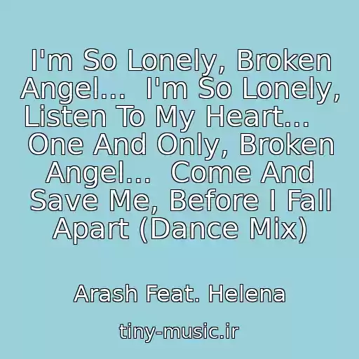 کاور آهنگ I'm So Lonely, Broken Angel...  I'm So Lonely, Listen To My Heart...    One And Only, Broken Angel...  Come And Save Me, Before I Fall Apart (Dance Mix) از Arash Feat. Helena