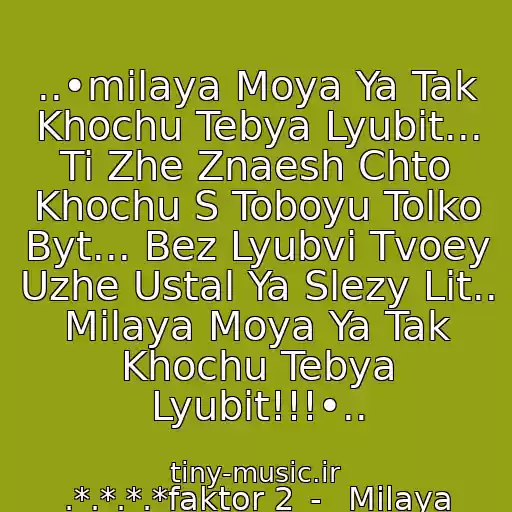کاور آهنگ ..•milaya Moya Ya Tak Khochu Tebya Lyubit... Ti Zhe Znaesh Chto Khochu S Toboyu Tolko Byt... Bez Lyubvi Tvoey Uzhe Ustal Ya Slezy Lit.. Milaya Moya Ya Tak Khochu Tebya Lyubit!!!•.. از .*.*.*.*faktor 2_-_ Milaya Moya*.*.*.
