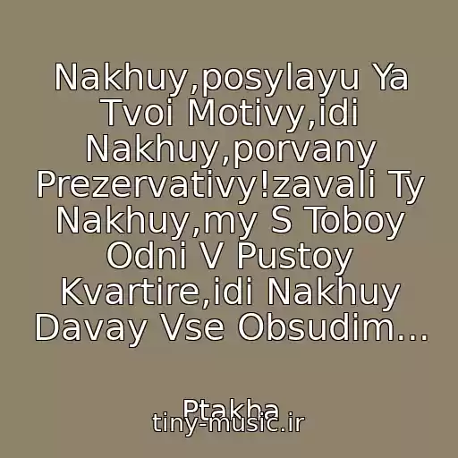 کاور آهنگ Nakhuy,posylayu Ya Tvoi Motivy,idi Nakhuy,porvany Prezervativy!zavali Ty Nakhuy,my S Toboy Odni V Pustoy Kvartire,idi Nakhuy Davay Vse Obsudim... از Ptakha