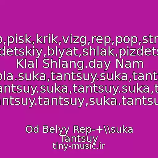 کاور آهنگ Skrip,pisk,krik,vizg,rep,pop,striptiz. Sardetskiy,blyat,shlak,pizdets,ya Klal Shlang.day Nam Babla.suka,tantsuy.suka,tantsuy. Suka,tantsuy.suka,tantsuy.suka,tantsuy. Suka,tantsuy.tantsuy,suka.tantsuy,suka. از Od Belyy Rep-+\\suka Tantsuy
