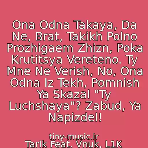 کاور آهنگ Ona Odna Takaya, Da Ne, Brat, Takikh Polno Prozhigaem Zhizn, Poka Krutitsya Vereteno. Ty Mne Ne Verish, No, Ona Odna Iz Tekh, Pomnish Ya Skazal "Ty Luchshaya"? Zabud, Ya Napizdel! از Tarik Feat. Vnuk, L1K