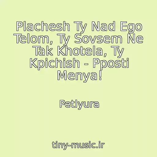 کاور آهنگ Plachesh Ty Nad Ego Telom, Ty Sovsem Ne Tak Khotela, Ty Kpichish - Pposti Menya! از Petlyura