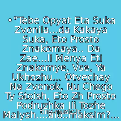 کاور آهنگ •°Tebe Opyat Eta Suka Zvonila...da Kakaya Suka, Eto Prosto Znakomaya.. Da Zae...li Menya Eti Znakomye, Vse, Ya Ukhozhu... Otvechay Na Zvonok, Nu Chego Ty Stoish, Eto Zh Prosto Podruzhka Ili Tozhe Malysh....alo..maksim?... • از Neizvesten
