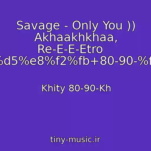 کاور آهنگ Savage - Only You )) Akhaakhkhaa, Re-E-E-Etro    ----->%d5%e8%f2%fb+80-90-%f5.html از Khity 80-90-Kh