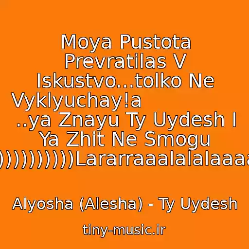کاور آهنگ Moya Pustota Prevratilas V Iskustvo...tolko Ne Vyklyuchay!a                   ..ya Znayu Ty Uydesh I Ya Zhit Ne Smogu )))))))))))))Lararraaalalalaaaaa) از Alyosha (Alesha) - Ty Uydesh