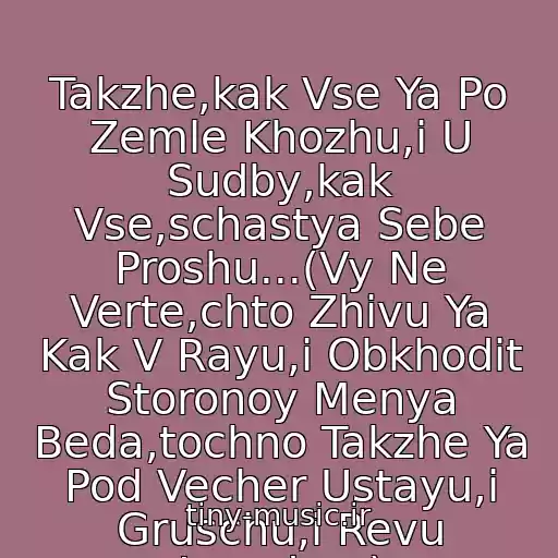 کاور آهنگ Takzhe,kak Vse Ya Po Zemle Khozhu,i U Sudby,kak Vse,schastya Sebe Proshu...(Vy Ne Verte,chto Zhivu Ya Kak V Rayu,i Obkhodit Storonoy Menya Beda,tochno Takzhe Ya Pod Vecher Ustayu,i Gruschu,i Revu Inogda...) از Alla Pugacheva