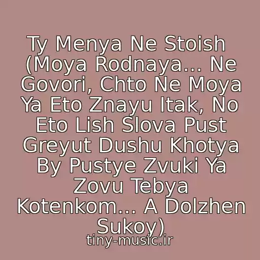 کاور آهنگ Ty Menya Ne Stoish  (Moya Rodnaya... Ne Govori, Chto Ne Moya Ya Eto Znayu Itak, No Eto Lish Slova Pust Greyut Dushu Khotya By Pustye Zvuki Ya Zovu Tebya Kotenkom... A Dolzhen Sukoy) از Triada