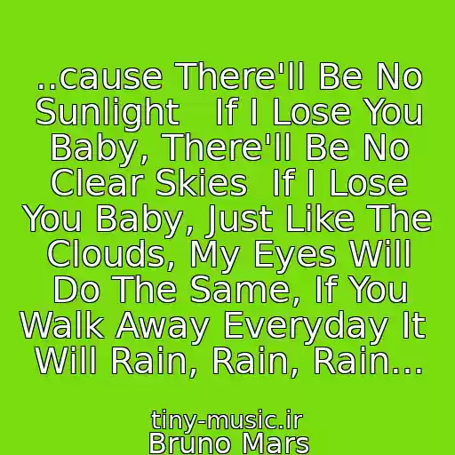 کاور آهنگ ..cause There'll Be No Sunlight   If I Lose You Baby, There'll Be No Clear Skies  If I Lose You Baby, Just Like The Clouds, My Eyes Will Do The Same, If You Walk Away Everyday It  Will Rain, Rain, Rain... از Bruno Mars