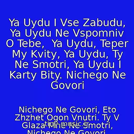 کاور آهنگ Ya Uydu I Vse Zabudu, Ya Uydu Ne Vspomniv O Tebe,  Ya Uydu, Teper My Kvity, Ya Uydu, Ty Ne Smotri, Ya Uydu I Karty Bity. Nichego Ne Govori از Nichego Ne Govori, Eto Zhzhet Ogon Vnutri. Ty V Glaza Mne Ne Smotri, Nichego Ne Govori.