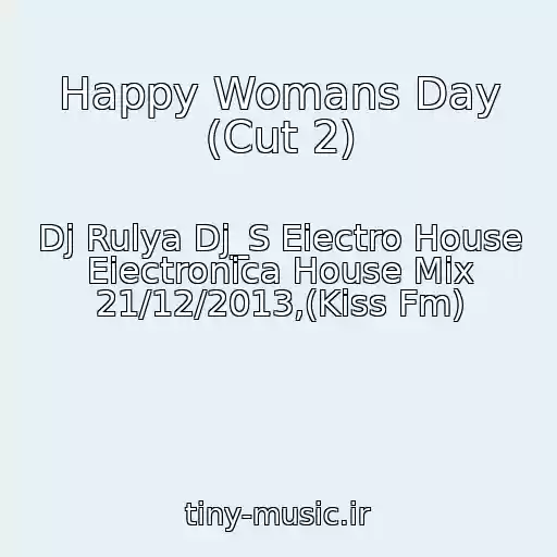 کاور آهنگ Happy Womans Day (Cut 2) از Dj Rulya Dj_S Eiectro House Eiectronica House Mix 21/12/2013,(Kiss Fm)