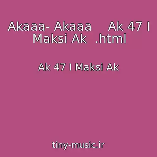 کاور آهنگ Akaaa- Akaaa    Ak 47 I Maksi Ak  .html از Ak 47 I Maksi Ak