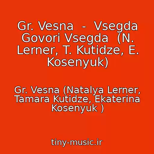 کاور آهنگ Gr. Vesna  -  Vsegda Govori Vsegda  (N. Lerner, T. Kutidze, E. Kosenyuk) از Gr. Vesna (Natalya Lerner, Tamara Kutidze, Ekaterina Kosenyuk )