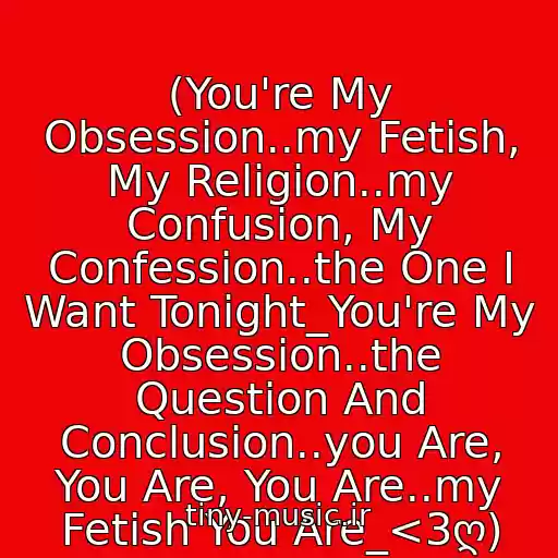 کاور آهنگ (You're My Obsession..my Fetish, My Religion..my Confusion, My Confession..the One I Want Tonight_You're My Obsession..the Question And Conclusion..you Are, You Are, You Are..my Fetish You Are_<3ღ) از (•cinema Bizarre - You're My Obsession •)