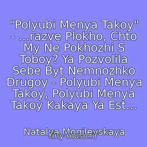 کاور آهنگ "Polyubi Menya Takoy" - ...razve Plokho, Chto My Ne Pokhozhi S Toboy? Ya Pozvolila Sebe Byt Nemnozhko Drugoy - Polyubi Menya Takoy, Polyubi Menya Takoy Kakaya Ya Est... از Natalya Mogilevskaya