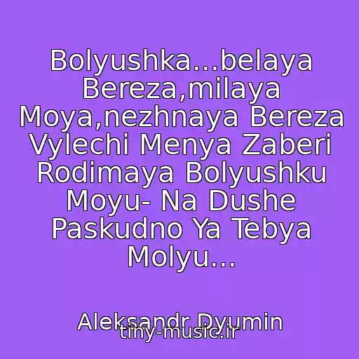 کاور آهنگ Bolyushka...belaya Bereza,milaya Moya,nezhnaya Bereza Vylechi Menya Zaberi Rodimaya Bolyushku Moyu- Na Dushe Paskudno Ya Tebya Molyu... از Aleksandr Dyumin