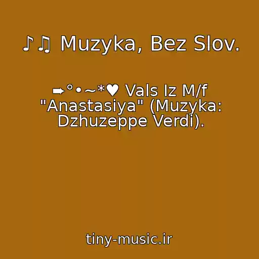 کاور آهنگ ♪♫ Muzyka, Bez Slov. از ➨°•~*♥ Vals Iz M/f "Anastasiya" (Muzyka: Dzhuzeppe Verdi).