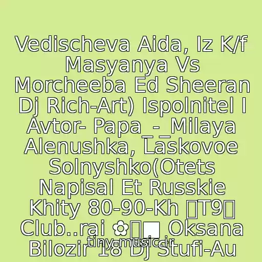 کاور آهنگ Vedischeva Aida, Iz K/f Masyanya Vs Morcheeba Ed Sheeran Dj Rich-Art) Ispolnitel I Avtor- Papa_-_Milaya Alenushka, Laskovoe Solnyshko(Otets Napisal Et Russkie Khity 80-90-Kh ツT9ツ Club..rai ✿ܓ■ Oksana Bіlozіr 18 Dj Stufi-Au از Neizvestnyy Ispolnitel