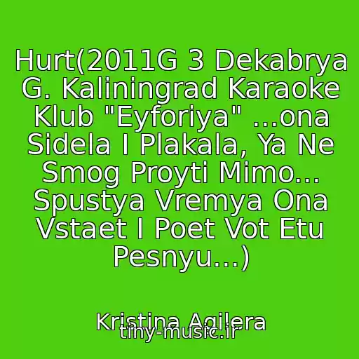 کاور آهنگ Hurt(2011G 3 Dekabrya G. Kaliningrad Karaoke Klub "Eyforiya" ...ona Sidela I Plakala, Ya Ne Smog Proyti Mimo... Spustya Vremya Ona Vstaet I Poet Vot Etu Pesnyu...) از Kristina Agilera