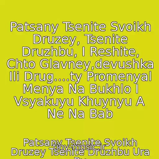 کاور آهنگ Patsany Tsenite Svoikh Druzey, Tsenite Druzhbu, I Reshite, Chto Glavney,devushka Ili Drug....ty Promenyal Menya Na Bukhlo I Vsyakuyu Khuynyu A Ne Na Bab از Patsany Tsenite Svoikh Druzey Tsenite Druzhbu Ura By