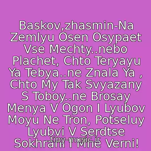 کاور آهنگ Baskov,zhasmin-Na Zemlyu Osen Osypaet Vse Mechty..nebo Plachet, Chto Teryayu Ya Tebya..ne Znala Ya , Chto My Tak Svyazany S Toboy..ne Brosay Menya V Ogon I Lyubov Moyu Ne Tron, Potseluy Lyubvi V Serdtse Sokhrani I Mne Verni! از Zhasmin