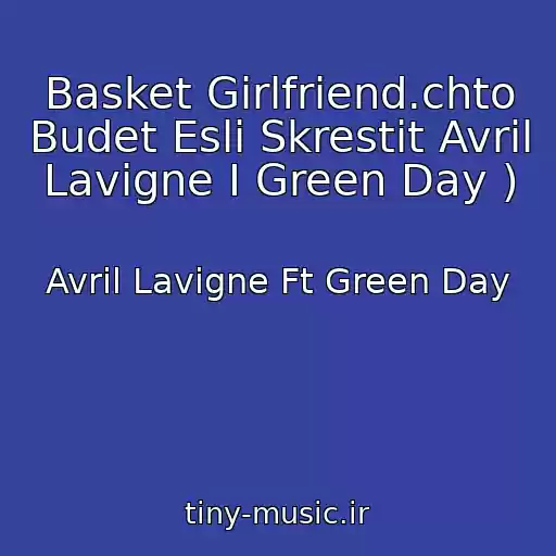 کاور آهنگ Basket Girlfriend.chto Budet Esli Skrestit Avril Lavigne I Green Day ) از Avril Lavigne Ft Green Day