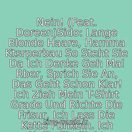 کاور آهنگ Nein! (Feat. Doreen)Sido: Lange Blonde Haare, Hamma Ktsrperbau So Steht Sie Da Ich Denke Geh Mal Rber, Sprich Sie An, Das Geht Schon Klar! Ich Zieh Mein T-Shirt Grade Und Richte Die Frisur, Ich Lass Die Kette Funkeln. Ich Hoffe Sie Sieht از Sido