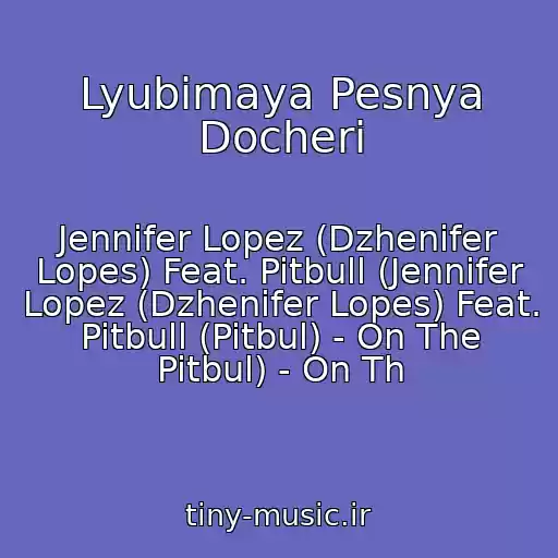 کاور آهنگ Lyubimaya Pesnya Docheri از Jennifer Lopez (Dzhenifer Lopes) Feat. Pitbull (Jennifer Lopez (Dzhenifer Lopes) Feat. Pitbull (Pitbul) - On The Pitbul) - On Th