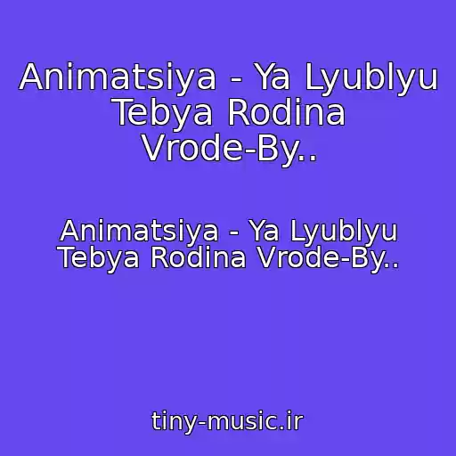 کاور آهنگ Animatsiya - Ya Lyublyu Tebya Rodina Vrode-By.. از Animatsiya - Ya Lyublyu Tebya Rodina Vrode-By..