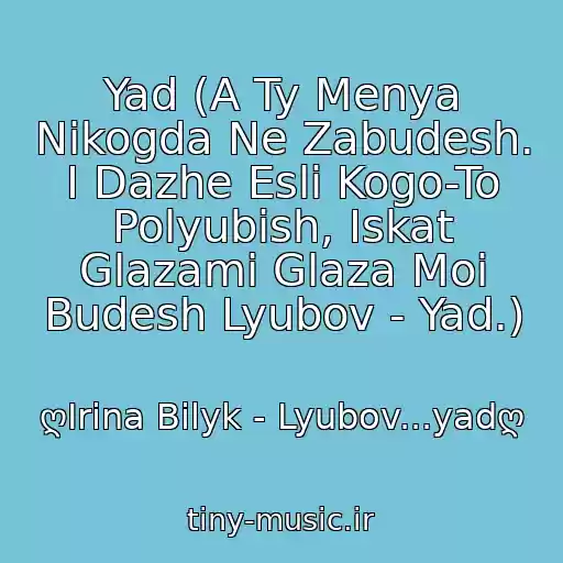 کاور آهنگ Yad (A Ty Menya Nikogda Ne Zabudesh. I Dazhe Esli Kogo-To Polyubish, Iskat Glazami Glaza Moi Budesh Lyubov - Yad.) از ღIrina Bilyk - Lyubov...yadღ