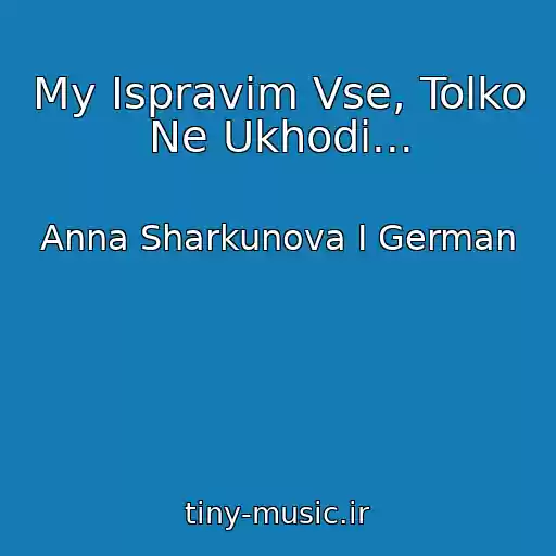 کاور آهنگ My Ispravim Vse, Tolko Ne Ukhodi... از Anna Sharkunova I German