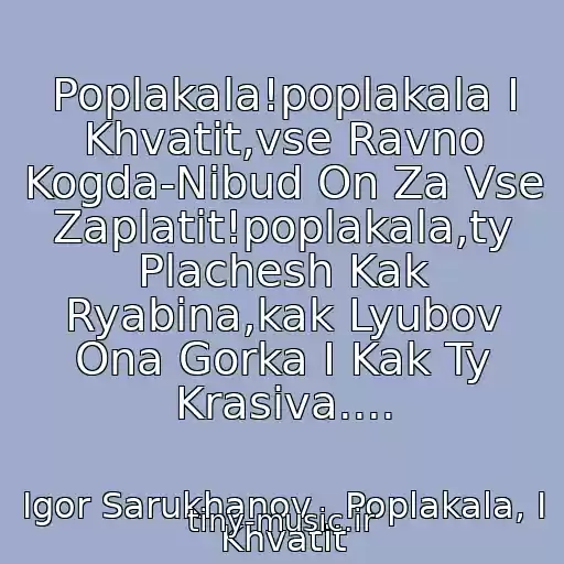 کاور آهنگ Poplakala!poplakala I Khvatit,vse Ravno Kogda-Nibud On Za Vse Zaplatit!poplakala,ty Plachesh Kak Ryabina,kak Lyubov Ona Gorka I Kak Ty Krasiva.... از Igor Sarukhanov   Poplakala, I Khvatit