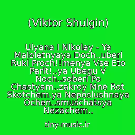 کاور آهنگ (Viktor Shulgin) از Ulyana I Nikolay - Ya Maloletnyaya Doch..uberi Ruki Proch!!menya Vse Eto Parit!..ya Ubegu V Noch..soberi Po Chastyam..zakroy Mne Rot Skotchem.ya Neposlushnaya Ochen..smuschatsya Nezachem..