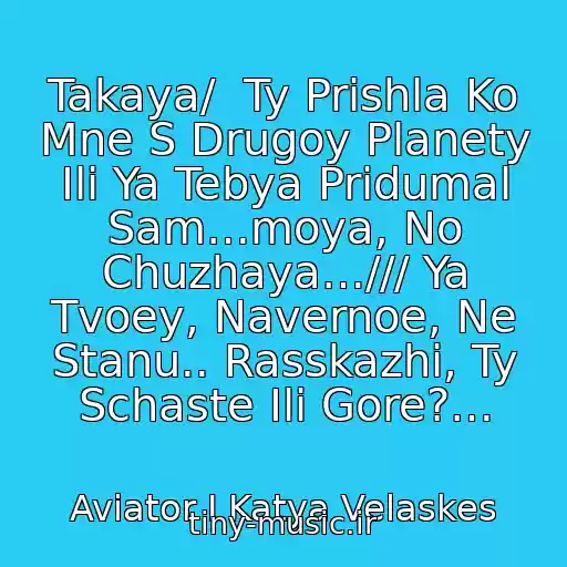 کاور آهنگ Takaya/  Ty Prishla Ko Mne S Drugoy Planety Ili Ya Tebya Pridumal Sam…moya, No Chuzhaya…/// Ya Tvoey, Navernoe, Ne Stanu.. Rasskazhi, Ty Schaste Ili Gore?… از Aviator I Katya Velaskes