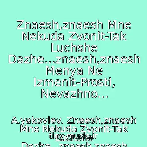 کاور آهنگ Znaesh,znaesh Mne Nekuda Zvonit-Tak Luchshe Dazhe...znaesh,znaesh Menya Ne Izmenit-Prosti, Nevazhno... از A.yakovlev. Znaesh,znaesh Mne Nekuda Zvonit-Tak Luchshe Dazhe...znaesh,znaesh Menya Ne Izmenit-Prosti, Nevazhno...
