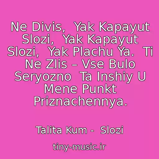 کاور آهنگ Ne Divis,  Yak Kapayut Slozi,  Yak Kapayut Slozi,  Yak Plachu Ya.  Ti Ne Zlis – Vse Bulo Seryozno  Ta Іnshiy U Mene Punkt Priznachennya. از Talіta Kum -  Slozi