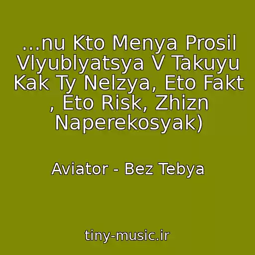 کاور آهنگ ...nu Kto Menya Prosil Vlyublyatsya V Takuyu Kak Ty Nelzya, Eto Fakt , Eto Risk, Zhizn Naperekosyak) از Aviator - Bez Tebya