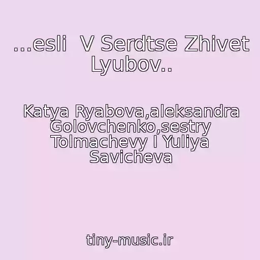 کاور آهنگ ...esli  V Serdtse Zhivet Lyubov.. از Katya Ryabova,aleksandra Golovchenko,sestry Tolmachevy I Yuliya Savicheva