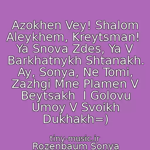 کاور آهنگ Azokhen Vey! Shalom Aleykhem, Kreytsman!  Ya Snova Zdes, Ya V Barkhatnykh Shtanakh.  Ay, Sonya, Ne Tomi, Zazhgi Mne Plamen V Beytsakh  I Golovu Umoy V Svoikh Dukhakh=) از Rozenbaum Sonya