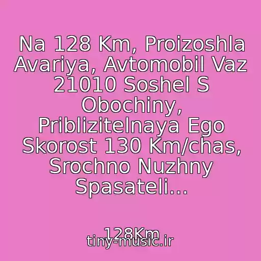 کاور آهنگ Na 128 Km, Proizoshla Avariya, Avtomobil Vaz 21010 Soshel S Obochiny, Priblizitelnaya Ego Skorost 130 Km/chas, Srochno Nuzhny Spasateli... از 128Km