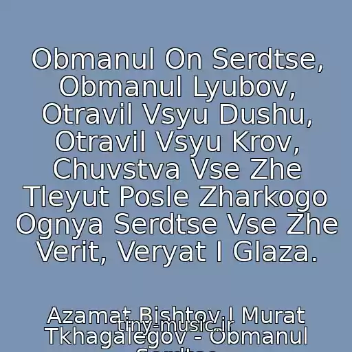 کاور آهنگ Obmanul On Serdtse, Obmanul Lyubov, Otravil Vsyu Dushu, Otravil Vsyu Krov, Chuvstva Vse Zhe Tleyut Posle Zharkogo Ognya Serdtse Vse Zhe Verit, Veryat I Glaza. از Azamat Bishtov I Murat Tkhagalegov - Obmanul Serdtse