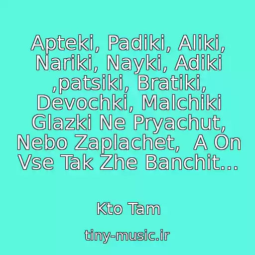 کاور آهنگ Apteki, Padiki, Aliki, Nariki, Nayki, Adiki ,patsiki, Bratiki, Devochki, Malchiki Glazki Ne Pryachut, Nebo Zaplachet,  A On Vse Tak Zhe Banchit... از Kto Tam