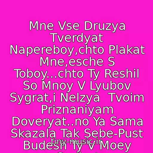 کاور آهنگ Mne Vse Druzya Tverdyat Napereboy,chto Plakat Mne,esche S Toboy...chto Ty Reshil So Mnoy V Lyubov Sygrat,i Nelzya  Tvoim Priznaniyam Doveryat..no Ya Sama Skazala Tak Sebe-Pust Budesh Ty V Moey Sudbe! از Via Slivki /shohina