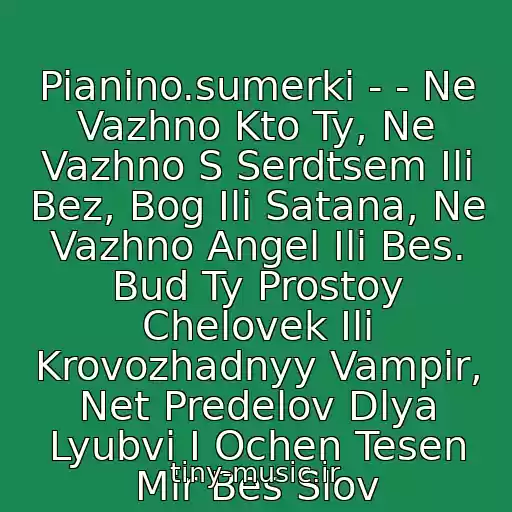 کاور آهنگ Pianino.sumerki - - Ne Vazhno Kto Ty, Ne Vazhno S Serdtsem Ili Bez, Bog Ili Satana, Ne Vazhno Angel Ili Bes. Bud Ty Prostoy Chelovek Ili Krovozhadnyy Vampir, Net Predelov Dlya Lyubvi I Ochen Tesen Mir Bes Slov از Pesnya Iz Filma Sumerki 2