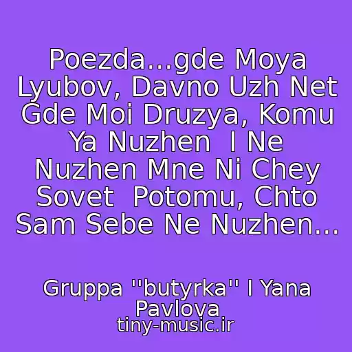 کاور آهنگ Poezda...gde Moya Lyubov, Davno Uzh Net  Gde Moi Druzya, Komu Ya Nuzhen  I Ne Nuzhen Mne Ni Chey Sovet  Potomu, Chto Sam Sebe Ne Nuzhen... از Gruppa ''butyrka'' I Yana Pavlova