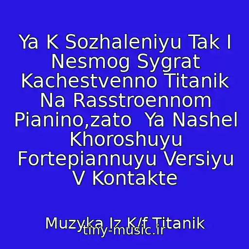 کاور آهنگ Ya K Sozhaleniyu Tak I Nesmog Sygrat Kachestvenno Titanik Na Rasstroennom Pianino,zato  Ya Nashel Khoroshuyu Fortepiannuyu Versiyu V Kontakte از Muzyka Iz K/f Titanik